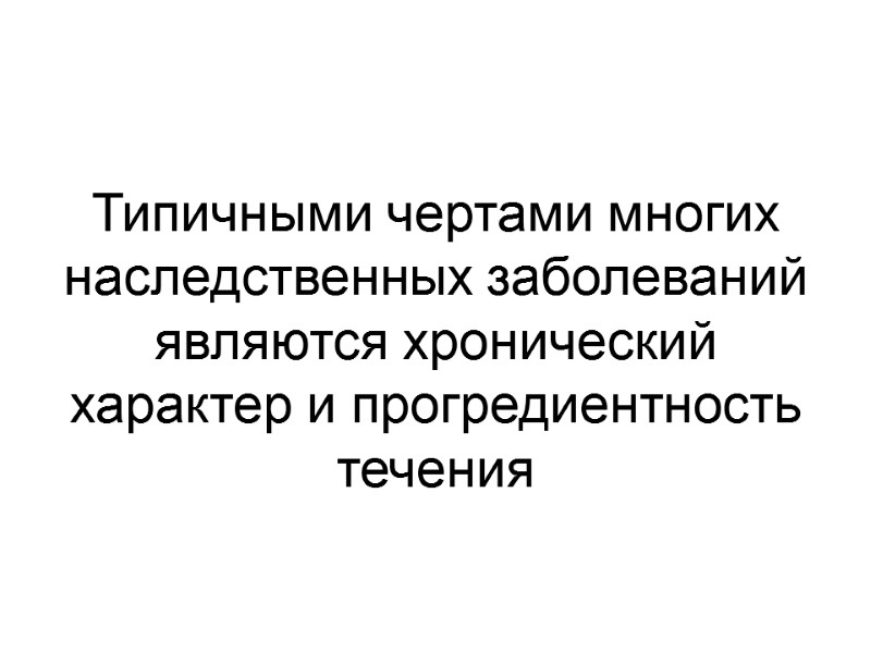 Типичными чертами многих наследственных заболеваний являются хронический характер и прогредиентность течения